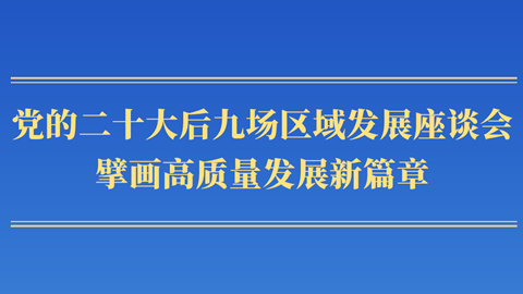 第一觀察丨黨的二十大后九場(chǎng)區(qū)域發(fā)展座談會(huì)，擘畫(huà)高質(zhì)量發(fā)展新篇章