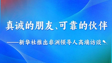 真誠的朋友、可靠的伙伴——新華社推出非洲領導人高端訪談系列